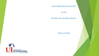 Universidad internacional (UI)
La Paz
Introducción a la administracion
Federico bonilla
 