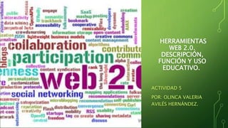 HERRAMIENTAS
WEB 2.0.
DESCRIPCIÓN,
FUNCIÓN Y USO
EDUCATIVO.
ACTIVIDAD 5
POR: OLINCA VALERIA
AVILÉS HERNÁNDEZ.
 