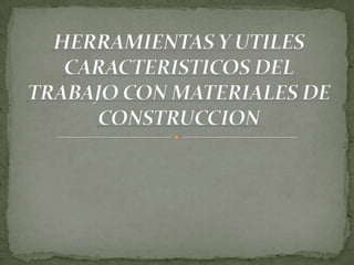 HERRAMIENTAS Y UTILES CARACTERISTICOS DEL TRABAJO CON MATERIALES DE CONSTRUCCION 