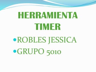 HERRAMIENTA
TIMER
ROBLES JESSICA
GRUPO 5010

 