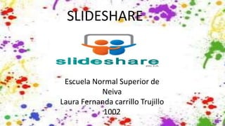 SLIDESHARE
Escuela Normal Superior de
Neiva
Laura Fernanda carrillo Trujillo
1002
 