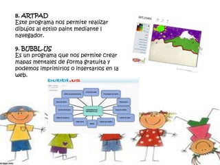 8. ARTPAD
Este programa nos permite realizar
dibujos al estilo paint mediante l
navegador.
9. BUBBL.US
Es un programa que nos permite crear
mapas mentales de forma gratuita y
podemos imprimirlos o insertarlos en la
web.
 