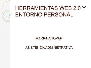HERRAMIENTAS WEB 2.0 Y 
ENTORNO PERSONAL 
MARIANA TOVAR 
ASISTENCIA ADMINISTRATIVA 
 