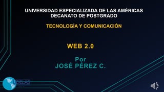 UNIVERSIDAD ESPECIALIZADA DE LAS AMÉRICAS
DECANATO DE POSTGRADO
TECNOLOGÍA Y COMUNICACIÓN
WEB 2.0
Por
JOSÉ PÉREZ C.
 