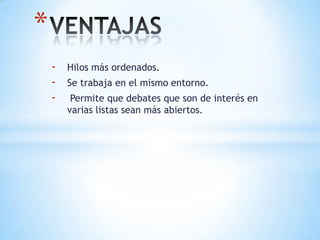 - Hilos más ordenados.
- Se trabaja en el mismo entorno.
- Permite que debates que son de interés en
varias listas sean más abiertos.
*
 