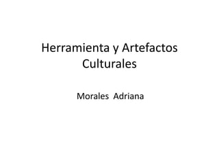 Herramienta y Artefactos
Culturales
Morales Adriana
 