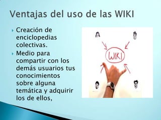  Creación de
enciclopedias
colectivas.
 Medio para
compartir con los
demás usuarios tus
conocimientos
sobre alguna
temática y adquirir
los de ellos,
 