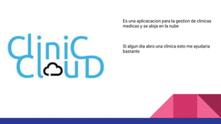 Es una aplicacacion para la gestion de clinicas
medicas y se aloja en la nube
Si algun dia abro una clinica esto me ayudaria
bastante
 