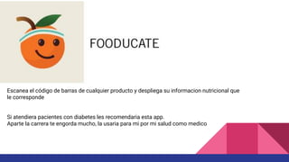 Escanea el código de barras de cualquier producto y despliega su informacion nutricional que
le corresponde
Si atendiera pacientes con diabetes les recomendaria esta app.
Aparte la carrera te engorda mucho, la usaria para mi por mi salud como medico
 