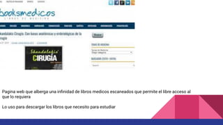 Pagina web que alberga una inﬁnidad de libros medicos escaneados que permite el libre acceso al
que lo requiera
Lo uso para descargar los libros que necesito para estudiar
 