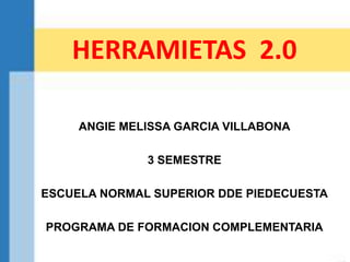 HERRAMIETAS 2.0
ANGIE MELISSA GARCIA VILLABONA
3 SEMESTRE
ESCUELA NORMAL SUPERIOR DDE PIEDECUESTA
PROGRAMA DE FORMACION COMPLEMENTARIA
 