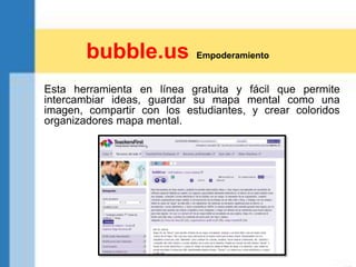 Esta herramienta en línea gratuita y fácil que permite
intercambiar ideas, guardar su mapa mental como una
imagen, compartir con los estudiantes, y crear coloridos
organizadores mapa mental.
bubble.us Empoderamiento
 