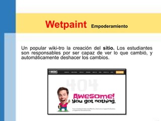 Un popular wiki-tro la creación del sitio. Los estudiantes
son responsables por ser capaz de ver lo que cambió, y
automáticamente deshacer los cambios.
Wetpaint Empoderamiento
 