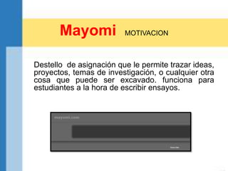 Mayomi MOTIVACION
Destello de asignación que le permite trazar ideas,
proyectos, temas de investigación, o cualquier otra
cosa que puede ser excavado. funciona para
estudiantes a la hora de escribir ensayos.
 