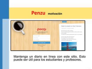 Penzu motivación
Mantenga un diario en línea con este sitio. Esto
puede ser útil para los estudiantes y profesores.
 