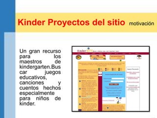 Kinder Proyectos del sitio motivación
Un gran recurso
para los
maestros de
kindergarten.Bus
car juegos
educativos,
canciones y
cuentos hechos
especialmente
para niños de
kinder.
 