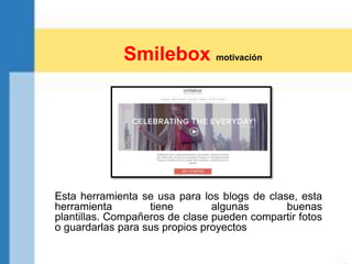 Smilebox motivación
Esta herramienta se usa para los blogs de clase, esta
herramienta tiene algunas buenas
plantillas. Compañeros de clase pueden compartir fotos
o guardarlas para sus propios proyectos
 
