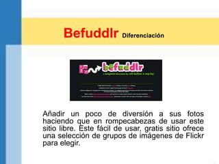Añadir un poco de diversión a sus fotos
haciendo que en rompecabezas de usar este
sitio libre. Este fácil de usar, gratis sitio ofrece
una selección de grupos de imágenes de Flickr
para elegir.
Befuddlr Diferenciación
 
