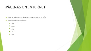 PÁGINAS EN INTERNET
 WWW.NOMBREDEDOMINIO.TERMINACIÓN
 Posibles terminaciones
 .net
 .com
 .org
 .es
 .edu
 
