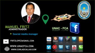 MANUEL FRITZ
 Ssocial media manager
ADMINISTRADORADMINISTRADOR
FRITZLOPEZ@GMAIL.COMFRITZLOPEZ@GMAIL.COM
WWW.UNACFCA.COMWWW.UNACFCA.COM
WWW.CORLADCALLAO.COM
 