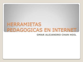 HERRAMIETAS
PEDAGOGICAS EN INTERNET
         OMAR ALEJANDRO CHAN HOIL
 