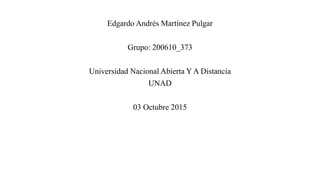 Edgardo Andrés Martínez Pulgar
Grupo: 200610_373
Universidad Nacional Abierta Y A Distancia
UNAD
03 Octubre 2015
 