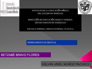 BETZABÉ BRAVO FLORES
INSTITUTO DE LA EDUCACIÓN BÁSICA
DEL ESTADO DE MORELOS
DIRECCIÓN DE EDUCACIÓN MEDIA Y NORMAL
DEPARTAMENTO DE NORMALES
ESCUELA NORMAL URBANA FEDERAL CUAUTLA
HERRAMIENTAS DIGITAL
KELVIN URIEL MUÑOZ PACHECO
 