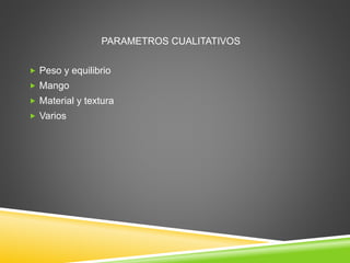 PARAMETROS CUALITATIVOS
 Peso y equilibrio
 Mango
 Material y textura
 Varios
 