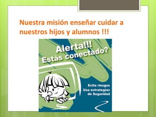 Nuestra misión enseñar cuidar a 
nuestros hijos y alumnos !!! 
 