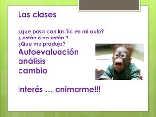 Las clases 
¿que pasa con las Tic en mi aula? 
¿ están o no están ? 
¿Que me produjo? 
Autoevaluación 
análisis 
cambio 
interés … animarme!!! 
 