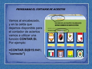 Programar el contador de aciertosVamos al encabezado, y en la celda que dejamos disponible para el contador de aciertos vamos a utilizar una función CONTAR.SI. Por ejemplo:=CONTAR.SI(B15:H41;"correcto")