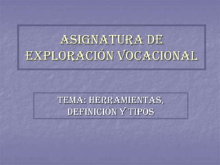 ASIGNATURA DE
EXPLORACIÓN VOCACIONAL
TEMA: HERRAMIENTAS,
DEFINICIÓN Y TIPOS
 