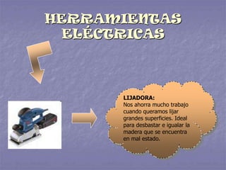 HERRAMIENTAS
ELÉCTRICAS
LIJADORA:
Nos ahorra mucho trabajo
cuando queramos lijar
grandes superficies. Ideal
para desbastar e igualar la
madera que se encuentra
en mal estado.
 
