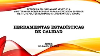 REPÚBLICA BOLIVARIANA DE VENEZUELA
MINISTERIO DEL PODER POPULAR PARA LA EDUCACIÓN SUPERIOR
INSTITUTO POLITÉCNICO UNIVERSITARIO SANTIAGO MARIÑO
HERRAMIENTAS ESTADÍSTICAS
DE CALIDAD
AUTOR:
BR. DANIEL DELGADO
 