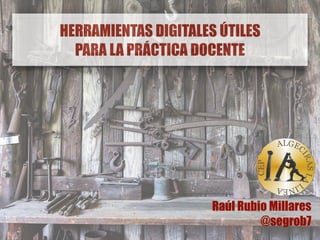 HERRAMIENTAS DIGITALES ÚTILES
PARA LA PRÁCTICA DOCENTE
Raúl Rubio Millares
@segrob7
 