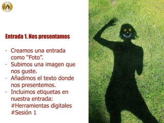 Entrada 1. Nos presentamos
- Creamos una entrada
como “Foto”.
- Subimos una imagen que
nos guste.
- Añadimos el texto donde
nos presentemos.
- Incluimos etiquetas en
nuestra entrada:
#Herramientas digitales
#Sesión 1
 