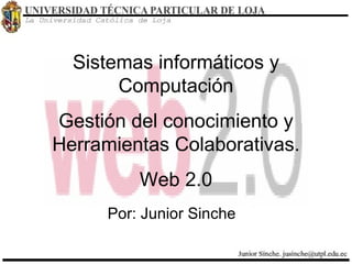 Sistemas informáticos y Computación Gestión del conocimiento y Herramientas Colaborativas. Web 2.0 Por: Junior Sinche 