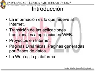 Introducción La información es lo que mueve al Internet. Transición de las aplicaciones tradicionales a aplicaciones WEB. Proyectos en Internet. Paginas Dinámicas. Paginas generadas por Bases de datos La Web es la plataforma  