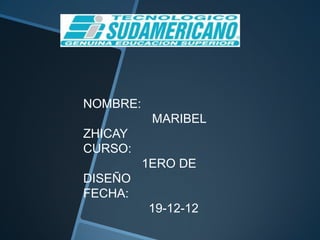 NOMBRE:
           MARIBEL
ZHICAY
CURSO:
          1ERO DE
DISEÑO
FECHA:
          19-12-12
 