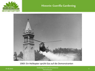 Historie: Guerilla Gardening
07.06.2014 4
DieStadtgärtner @ Gartenfestival
Herrenhausen
1969: Ein Helikopter sprüht Gas auf die Demonstranten
 