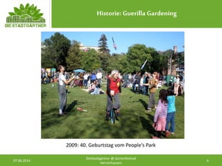 Historie: Guerilla Gardening
07.06.2014 6
DieStadtgärtner @ Gartenfestival
Herrenhausen
2009: 40. Geburtstag vom People‘s Park
 