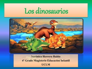 Los dinosaurios
Verónica Herrera Rubio
4º Grado Magisterio Educación Infantil
UCLM
 
