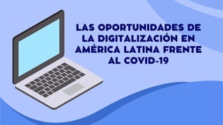 LAS OPORTUNIDADES DE
LA DIGITALIZACIÓN EN
AMÉRICA LATINA FRENTE
AL COVID-19
 
