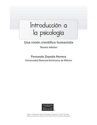 Introducción a
ntroducción a
la psicología
la psicología
Una visión científico humanista
Tercera edición
Fernando Zepeda Herrera
Universidad Nacional Autónoma de México
Preliminares_Zepeda.indd iii
Preliminares_Zepeda.indd iii 6/8/07 10:27:17 PM
6/8/07 10:27:17 PM
 