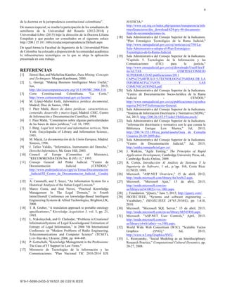 9
de la doctrina en la jurisprudencia constitucional colombiana”.
De manera especial, se resalta la participación de los estudiantes de
semilleros de la Universidad del Rosario (2012-2014) y
Universidad Libre (2015) bajo la dirección de la Doctora Liliana
Estupiñan y que pueden ser consultados en el siguiente enlace
http://200.115.181.160/circulacionjurisprudencia/Default.aspx
De igual forma la Facultad de Ingeniería de la Universidad Piloto
de Colombia ha colocado a disposición de la comunidad académica
la infraestructura tecnológica en la que se aloja la aplicación
presentada en este trabajo.
REFERENCIAS
[1] Jiawei Han, and Micheline Kamber, Data Mining: Concepts
and Techniques: Morgan Kaufmann, 2000.
[2] L. George. "Making Business Intelligence More Useful,"
Jun, 2013;
http://doi.ieeecomputersociety.org/10.1109/MC.2006.318.
[3] Corte Constitucional Colombiana. "La Corte,"
http://www.corteconstitucional.gov.co/lacorte/.
[4] M. López-Muñiz Goñi, Informática jurídica documental,
Madrid: Díaz de Santos, 1984.
[5] J. Páez Mañá, Bases de datos jurídicas: características,
contenido, desarrollo y marco legal, Madrid: CSIC, Centro
de Información y Documentación Científica, 1994.
[6] J. Páez Mañá, “Comentarios sobre algunas particularidades
de las bases de datos jurídicas,” vol. 16, 1995.
[7] J. Bing, Legal text retrieval and information services, New
York: Encyclopedia of Library and Information Science.,
1991.
[8] M. Maciá, La documentación de la Unión Europea, Madrid:
Síntesis, 1996.
[9] J. Tellez Valdés, "Informática, Instrumento del Derecho,"
Derecho Informático, Mc Graw Hill, 2003.
[10] Council of Europe (Committee of Ministers),
"RECOMMENDATION No. R (95) 11," 1995.
[11] Consejo General del Poder Judicial. "Centro de
Documentación Judicial (CENDOJ),"
http://www.poderjudicial.es/cgpj/es/Temas/Documentacion
_Judicial/El_Centro_de_Documentacion_Judicial__Cendoj
__.
[12] A. Cammelli, and F. Socci, "An Information System for a
Historical Analysis of the ltalian Legal Lexicon."
[13] Marco Costa, and José Neves, “Practical Knowledge
Management In The Legal Domain,” in Fourth
lntmrJJtiorull Conforence on lawwledge-Based lntelligent
Engineering Systems & Allied Technologies, Brighton,UK,
2000.
[14] T. R. Gruber, “A translation approach to portable ontology
specifications»,” Knowledge Acquisition 5, vol. 5, pp. 21,
1993.
[15] L. Nykolaychuk, and O. Chehodar, “Problems in Creationof
InformationSystems of Legal Knowledgeand Estimation of
Entropy of Legal Information,” in 2006 5th International
Conference on "Modern Problems of Radio Engineering,
Telecommunications and Computer Science" (TCSET),
Lviv-Slavsko, Ukraine, 2006, pp. 444-445.
[16] P. Gottschalk, "Knowledge Management in the Professions:
The Case of IT Support in Law Firms."
[17] Ministerio de Tecnologías de la Información y las
Comunicaciones. "Plan Nacional TIC 2010-2014 EJE
JUSTICIA,"
http://www.cej.org.co/index.php/quienes/transparencia/info
rmesfinancieros/doc_download/624-pry-46-documento-
final-de-recomendaciones-tic.
[18] Sala Administrativa del Consejo Superior de la Judicatura.
"Plan Estratégico Tecnológico de la Rama Judicial,"
http://www.ramajudicial.gov.co/csj//noticias/csj/750/La-
Sala-Administrativa-adopta-el-Plan-Estratégico-
Tecnológico-de-la-Rama-Judicial.
[19] Sala Administrativa del Consejo Superior de la Judicatura.
"Capítulo 5. Tecnologías de la Información y las
Comunicaciones (TIC) para la justicia,"
http://www.ramajudicial.gov.co/csj/downloads/UserFiles/F
ile/ALTAS CORTES/CONSEJO
SUPERIOR/UDAE/publicaciones/2011
CAP%C3%8DTULO 5-TECNOLOG%C3%8DAS DE LA
INFORMACI%C3%93N Y LAS
COMUNICACIONES.pdf.
[20] Sala Administrativa del Consejo Superior de la Judicatura.
"Centro de Documentación Socio-Jurídica de la Rama
Judicial - CENDOJ,"
http://www.ramajudicial.gov.co/csj/publicaciones/csj/subca
tegoria/345/847/Información-General.
[21] Sala Administrativa del Consejo Superior de la Judicatura.
"Sistema de Información Doctrinario y Normativo (SIDN),"
Jul, 2013; http://200.26.152.57/sidn15/bibliotecaweb/.
[22] Sala Administrativa del Consejo Superior de la Judicatura.
"información doctrinaria y normativa con la que cuenta la
Biblioteca Enrique Low Murtra," Jul, 2013;
http://200.74.133.188/csj_portal/assets/Guia de Consulta
Usuarios 26-09-2009.doc.
[23] Sala Administrativa del Consejo Superior de la Judicatura.
"Centro de Documentación Judicial," Jul, 2013;
http://saidoj.ramajudicial.gov.co/.
[24] J. Watkins, "Agile Testing," The Principles of Rapid
Application Development, Cambridge University Press, ed.,
Cambridge Books Online, 2009.
[25] R. Cortés, Introducción Al Análisis de Sistemas Y la
Ingeniería de Software, 1 ed., p.^pp. 168, Costa Rica:
EUNED, 1988.
[26] Microsoft. "ASP.NET Overview," 15 de abril, 2012;
http://msdn.microsoft.com/library/4w3ex9c2.aspx.
[27] Microsoft. "Microsoft Ajax," 15 de abril, 2013;
http://msdn.microsoft.com/en-
us/library/ee341002(v=vs.100).aspx.
[28] j. Foundation. "jQuery," June 5, 2013; http://jquery.com/.
[29] ISO/IEC/IEEE, “Systems and software engineering --
Vocabulary,” ISO/IEC/IEEE 24765:2010(E), pp. 1-418,
2010.
[30] Microsoft. "Microsoft SQL Server," 15 de abril, 2013;
http://msdn.microsoft.com/en-us/library/bb545450.aspx.
[31] Microsoft. "ASP.NET User Controls," April, 2013;
http://msdn.microsoft.com/en-
us/library/y6wb1a0e(v=vs.100).aspx.
[32] World Wide Web Consortium (W3C). "Scalable Vector
Graphics (SVG)," Jul, 2013;
http://www.w3.org/Graphics/SVG/.
[33] L. Resnyansky, “Social Modeling as an Interdisciplinary
Research Practice,” Computational Cultural Dynamics, pp.
20-27, 2008.
 