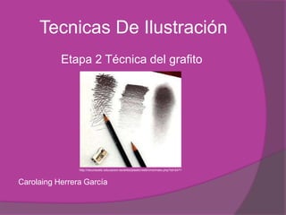 Tecnicas De Ilustración
           Etapa 2 Técnica del grafito




                http://recursostic.educacion.es/artes/plastic/web/cms/index.php?id=2471



Carolaing Herrera García
 