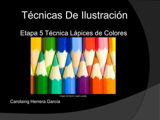 Técnicas De Ilustración
    Etapa 5 Técnica Lápices de Colores




                       Imagen de internet pagina google


Carolaing Herrera García
 