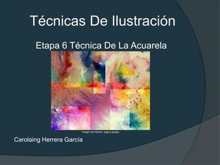 Técnicas De Ilustración
       Etapa 6 Técnica De La Acuarela




                       Imagen de internet pagina google


Carolaing Herrera García
 