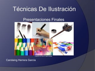 Técnicas De Ilustración
             Presentaciones Finales




                       Imagenes de internet pagina google



Carolaing Herrera García
 