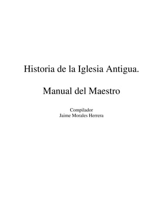 Historia de la Iglesia Antigua.
Manual del Maestro
Compilador
Jaime Morales Herrera
 